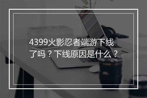 4399火影忍者端游下线了吗?下线原因是什么?