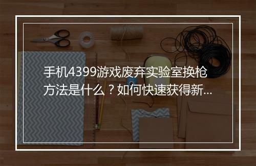 手机4399游戏废弃实验室换枪方法是什么?如何快速获得新枪?