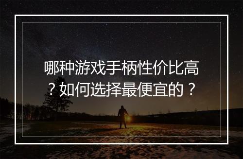 哪种游戏手柄性价比高?如何选择最便宜的?