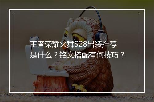 王者荣耀火舞S28出装推荐是什么?铭文搭配有何技巧?