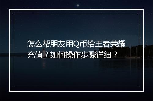 怎么帮朋友用Q币给王者荣耀充值?如何操作步骤详细?