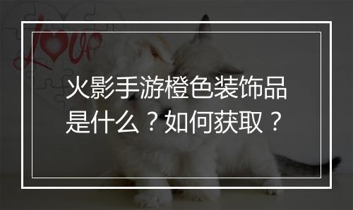 火影手游橙色装饰品是什么?如何获取?
