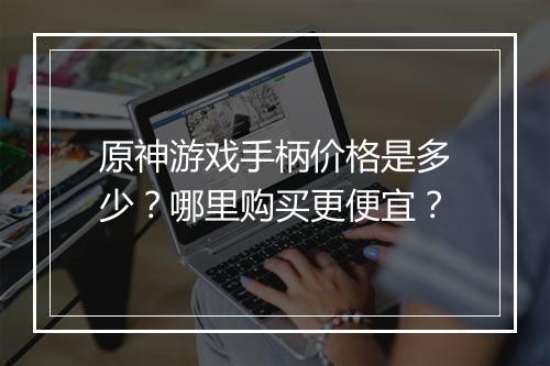 原神游戏手柄价格是多少?哪里购买更便宜?