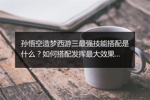 孙悟空造梦西游三最强技能搭配是什么?如何搭配发挥最大效果?