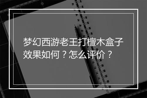 梦幻西游老王打檀木盒子效果如何?怎么评价?
