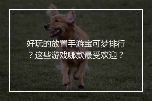 好玩的放置手游宝可梦排行?这些游戏哪款最受欢迎?