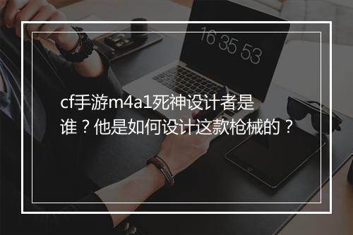 cf手游m4a1死神设计者是谁?他是如何设计这款枪械的?