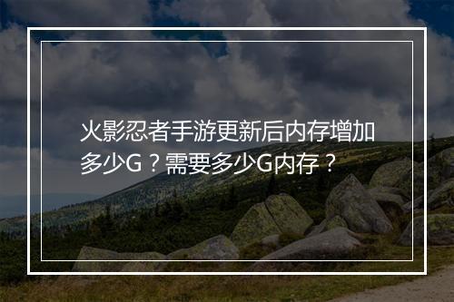 火影忍者手游更新后内存增加多少G?需要多少G内存?