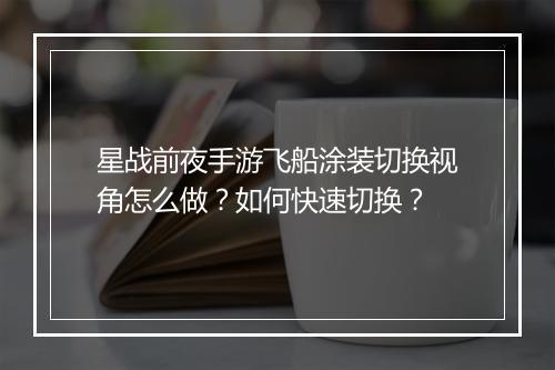星战前夜手游飞船涂装切换视角怎么做?如何快速切换?