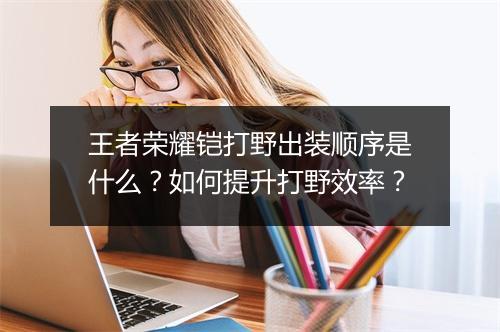 王者荣耀铠打野出装顺序是什么?如何提升打野效率?