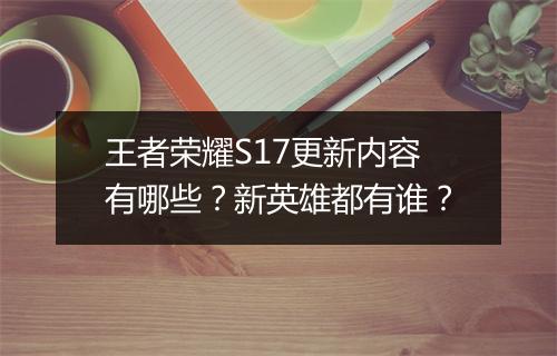 王者荣耀S17更新内容有哪些?新英雄都有谁?