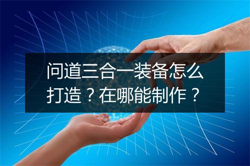 问道三合一装备怎么打造?在哪能制作?