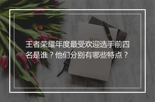 王者荣耀年度最受欢迎选手前四名是谁?他们分别有哪些特点?
