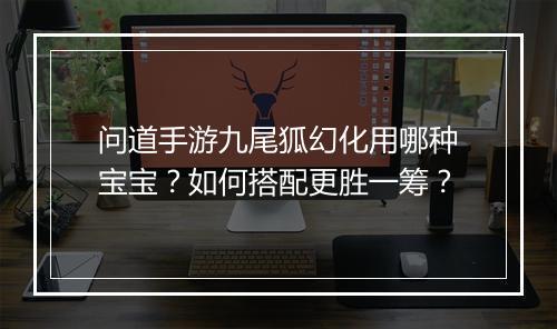 问道手游九尾狐幻化用哪种宝宝？如何搭配更胜一筹？