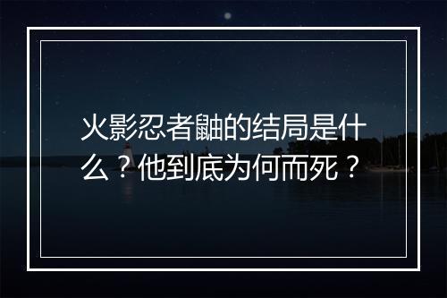火影忍者鼬的结局是什么?他到底为何而死?