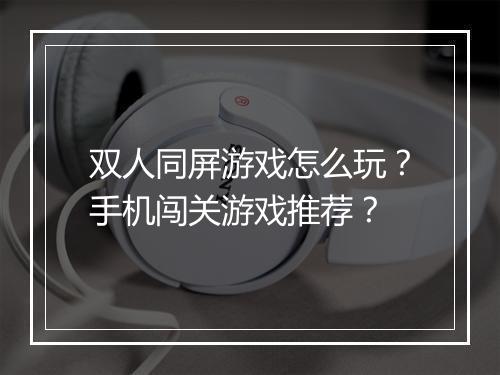 双人同屏游戏怎么玩?手机闯关游戏推荐?