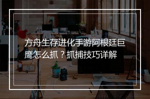 方舟生存进化手游阿根廷巨鹰怎么抓?抓捕技巧详解