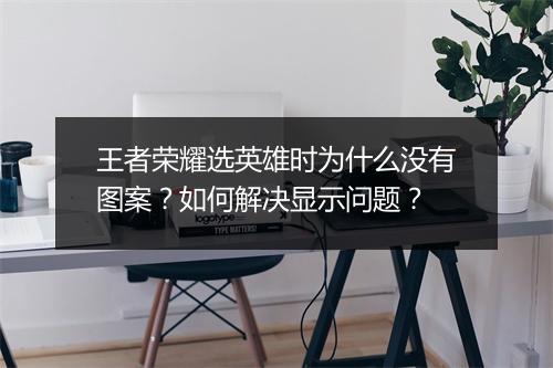 王者荣耀选英雄时为什么没有图案?如何解决显示问题?