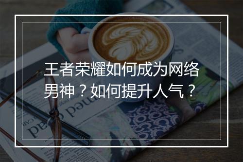 王者荣耀如何成为网络男神?如何提升人气?