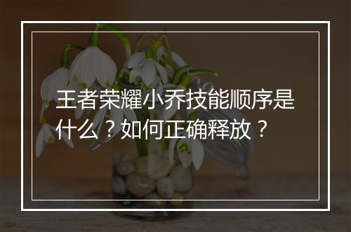 王者荣耀小乔技能顺序是什么?如何正确释放?