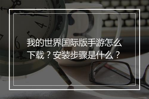 我的世界国际版手游怎么下载?安装步骤是什么?