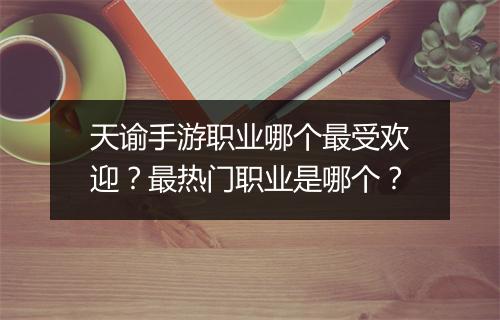 天谕手游职业哪个最受欢迎?最热门职业是哪个?