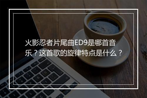 火影忍者片尾曲ED9是哪首音乐?这首歌的旋律特点是什么?