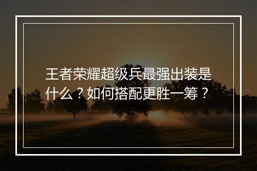 王者荣耀超级兵最强出装是什么?如何搭配更胜一筹?
