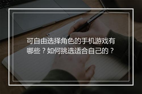可自由选择角色的手机游戏有哪些?如何挑选适合自己的?