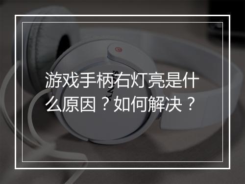 游戏手柄右灯亮是什么原因?如何解决?