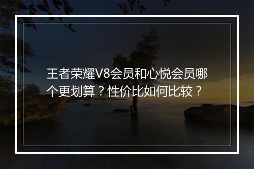 王者荣耀V8会员和心悦会员哪个更划算?性价比如何比较?