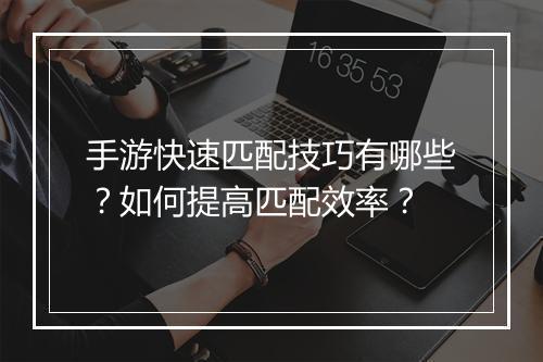手游快速匹配技巧有哪些?如何提高匹配效率?