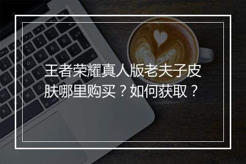 王者荣耀真人版老夫子皮肤哪里购买?如何获取?