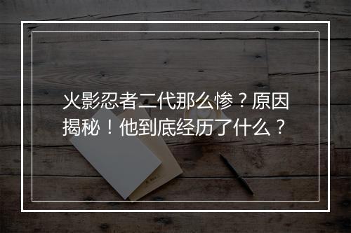 火影忍者二代那么惨?原因揭秘!他到底经历了什么?