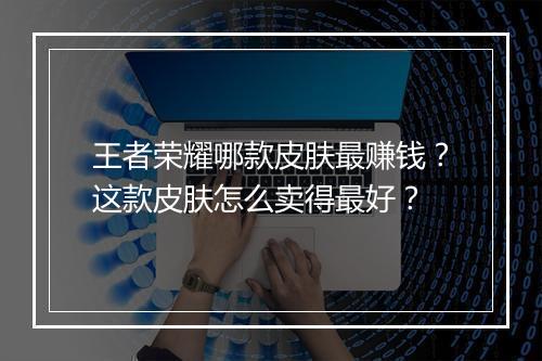 王者荣耀哪款皮肤最赚钱？这款皮肤怎么卖得最好？