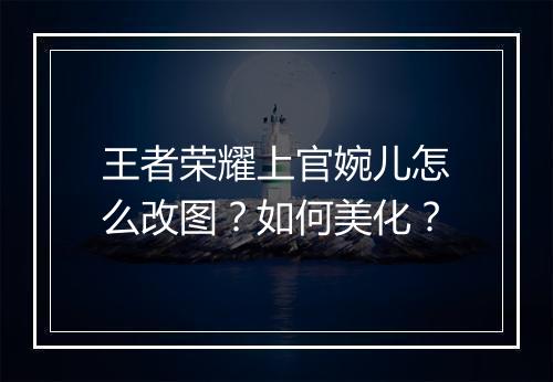 王者荣耀上官婉儿怎么改图？如何美化？
