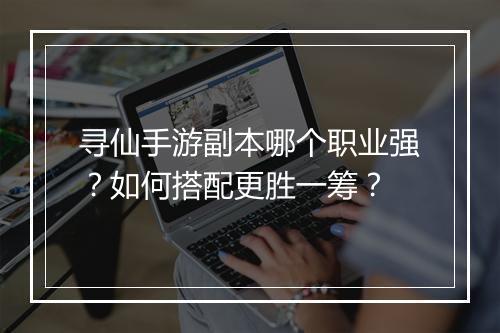 寻仙手游副本哪个职业强?如何搭配更胜一筹?