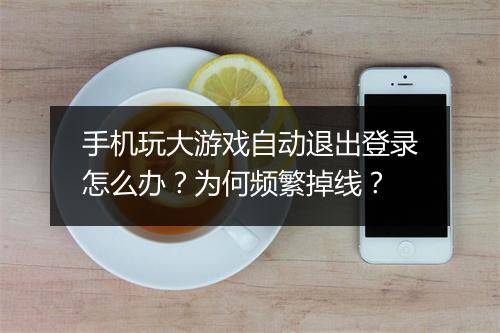 手机玩大游戏自动退出登录怎么办?为何频繁掉线?