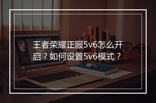 王者荣耀正服5v6怎么开启?如何设置5v6模式?