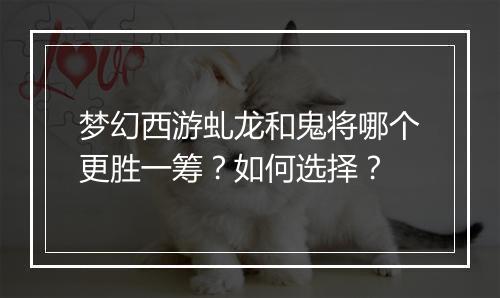 梦幻西游虬龙和鬼将哪个更胜一筹?如何选择?