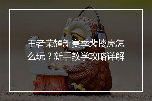 王者荣耀新赛季裴擒虎怎么玩?新手教学攻略详解