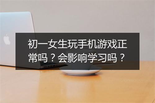 初一女生玩手机游戏正常吗?会影响学习吗?
