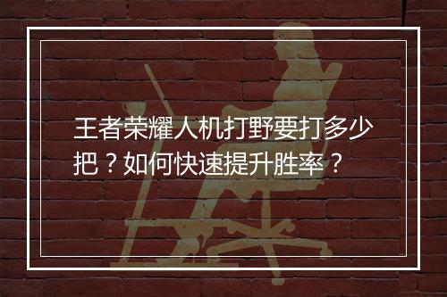 王者荣耀人机打野要打多少把?如何快速提升胜率?