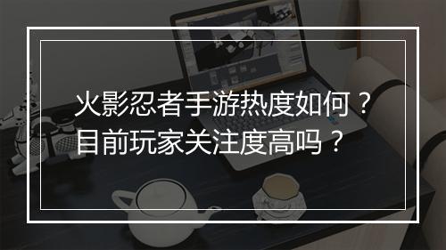 火影忍者手游热度如何?目前玩家关注度高吗?