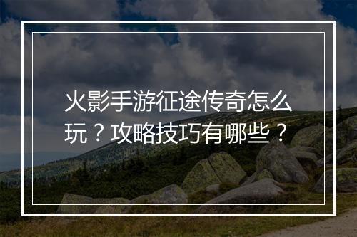 火影手游征途传奇怎么玩?攻略技巧有哪些?