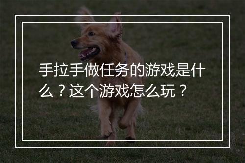手拉手做任务的游戏是什么?这个游戏怎么玩?