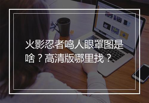 火影忍者鸣人眼罩图是啥?高清版哪里找?