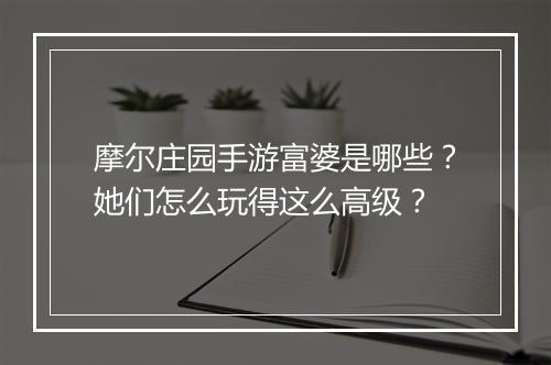 摩尔庄园手游富婆是哪些?她们怎么玩得这么高级?