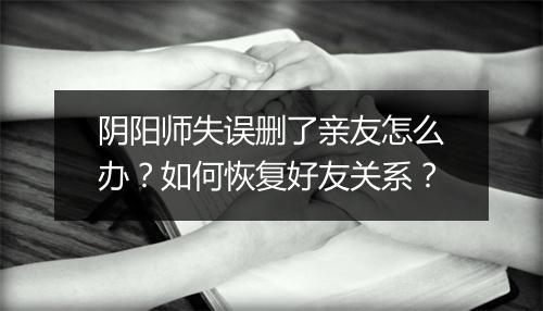 阴阳师失误删了亲友怎么办？如何恢复好友关系？