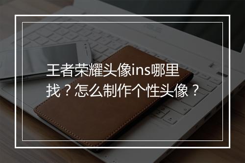 王者荣耀头像ins哪里找?怎么制作个性头像?